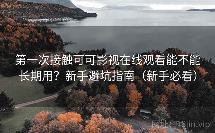 第一次接触可可影视在线观看能不能长期用?新手避坑指南(新手必看) 第一次接触可可影视在线观看能不能长期用?新手避坑指南(新手必看)