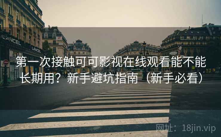 第一次接触可可影视在线观看能不能长期用?新手避坑指南(新手必看) 第一次接触可可影视在线观看能不能长期用?新手避坑指南(新手必看)