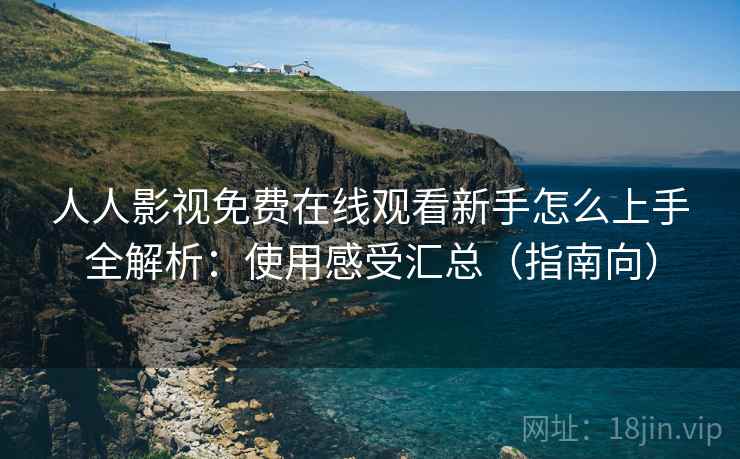 人人影视免费在线观看新手怎么上手全解析:使用感受汇总(指南向) 人人影视免费在线观看新手怎么上手全解析:使用感受汇总(指南向)