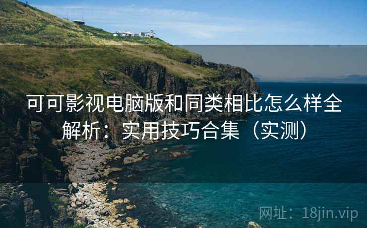 可可影视电脑版和同类相比怎么样全解析:实用技巧合集(实测) 可可影视电脑版和同类相比怎么样全解析:实用技巧合集(实测)