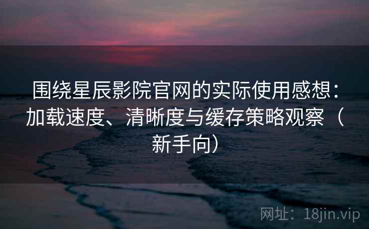 围绕星辰影院官网的实际使用感想:加载速度、清晰度与缓存策略观察(新手向) 围绕星辰影院官网的实际使用感想:加载速度、清晰度与缓存策略观察(新手向)