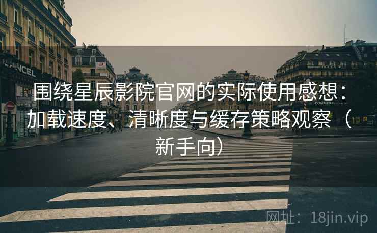 围绕星辰影院官网的实际使用感想:加载速度、清晰度与缓存策略观察(新手向) 围绕星辰影院官网的实际使用感想:加载速度、清晰度与缓存策略观察(新手向)