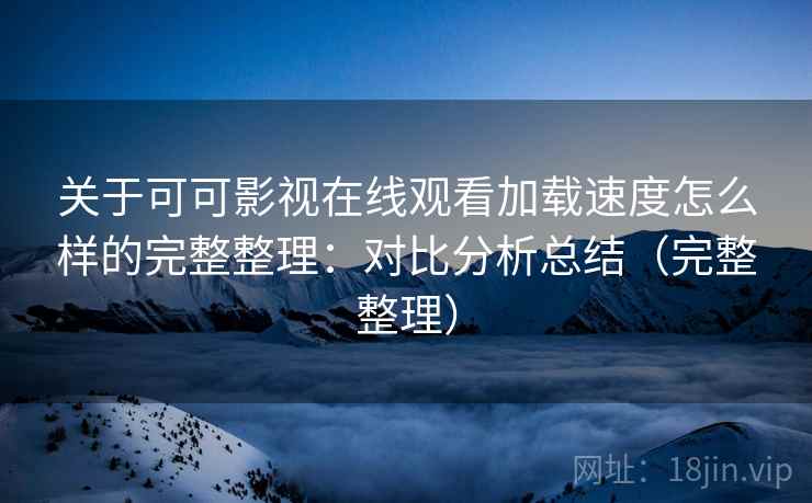 关于可可影视在线观看加载速度怎么样的完整整理:对比分析总结(完整整理) 关于可可影视在线观看加载速度怎么样的完整整理:对比分析总结(完整整理)