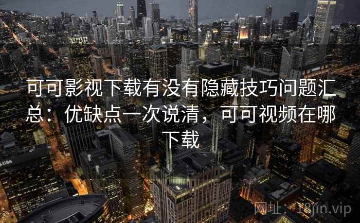 可可影视下载有没有隐藏技巧问题汇总：优缺点一次说清，可可视频在哪下载