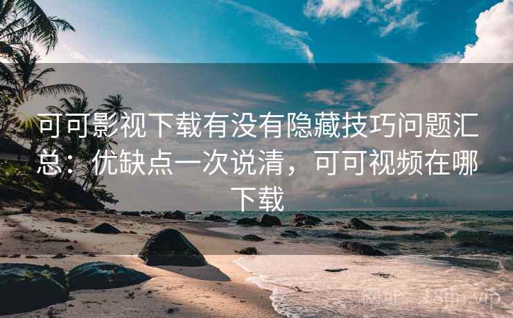 可可影视下载有没有隐藏技巧问题汇总：优缺点一次说清，可可视频在哪下载