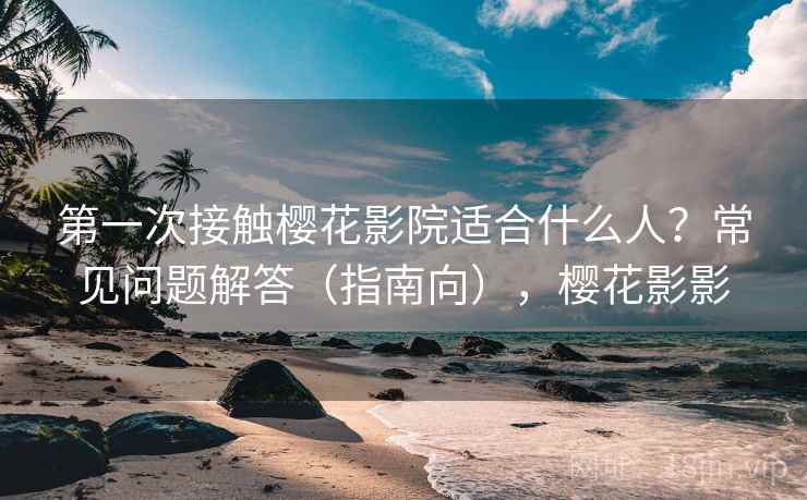 第一次接触樱花影院适合什么人?常见问题解答(指南向),樱花影影 第一次接触樱花影院适合什么人?常见问题解答(指南向),樱花影影