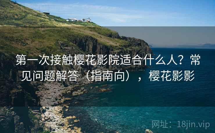 第一次接触樱花影院适合什么人?常见问题解答(指南向),樱花影影 第一次接触樱花影院适合什么人?常见问题解答(指南向),樱花影影