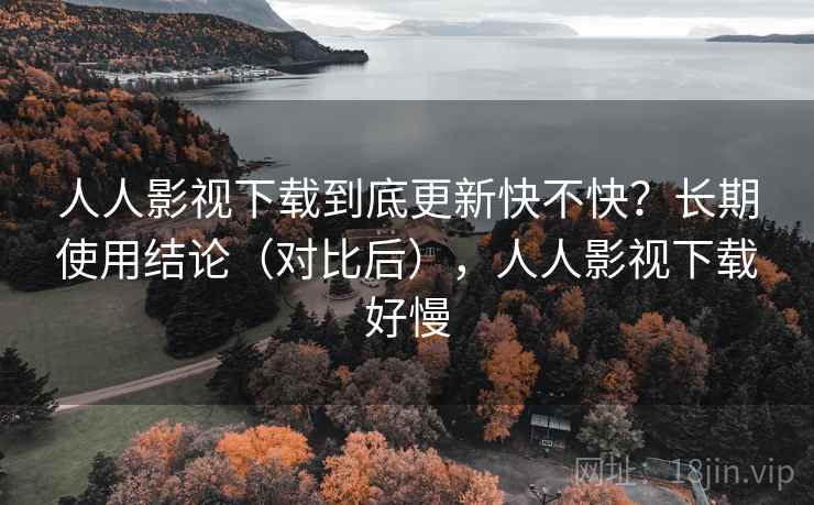 人人影视下载到底更新快不快?长期使用结论(对比后),人人影视下载好慢 人人影视下载到底更新快不快?长期使用结论(对比后),人人影视下载好慢