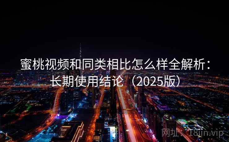 蜜桃视频和同类相比怎么样全解析:长期使用结论(2025版) 蜜桃视频和同类相比怎么样全解析:长期使用结论(2025版)