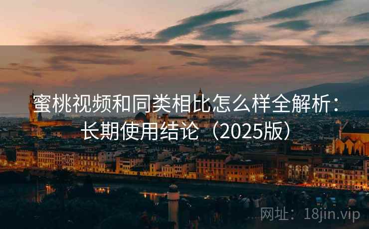 蜜桃视频和同类相比怎么样全解析:长期使用结论(2025版) 蜜桃视频和同类相比怎么样全解析:长期使用结论(2025版)