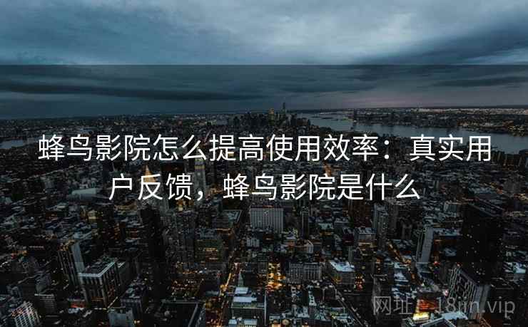 蜂鸟影院怎么提高使用效率:真实用户反馈,蜂鸟影院是什么 蜂鸟影院怎么提高使用效率:真实用户反馈,蜂鸟影院是什么