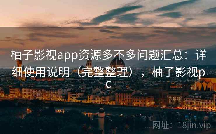 柚子影视app资源多不多问题汇总:详细使用说明(完整整理),柚子影视pc 柚子影视app资源多不多问题汇总:详细使用说明(完整整理),柚子影视pc