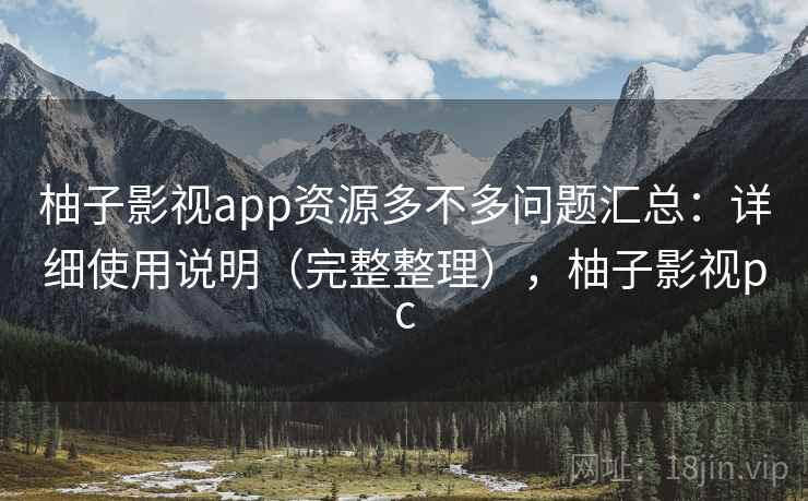 柚子影视app资源多不多问题汇总:详细使用说明(完整整理),柚子影视pc 柚子影视app资源多不多问题汇总:详细使用说明(完整整理),柚子影视pc
