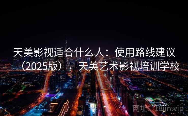 天美影视适合什么人：使用路线建议（2025版），天美艺术影视培训学校
