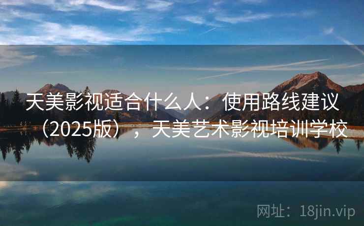 天美影视适合什么人：使用路线建议（2025版），天美艺术影视培训学校