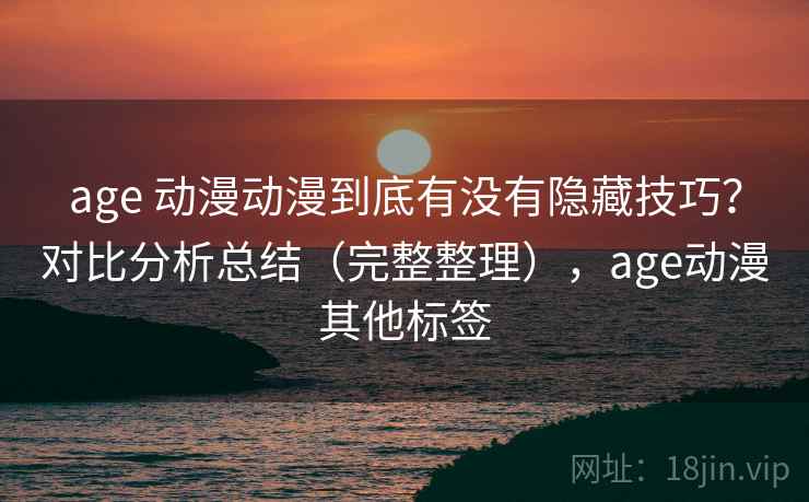 age 动漫动漫到底有没有隐藏技巧?对比分析总结(完整整理),age动漫其他标签 age 动漫动漫到底有没有隐藏技巧?对比分析总结(完整整理),age动漫其他标签