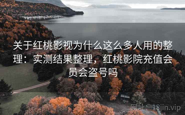 关于红桃影视为什么这么多人用的整理:实测结果整理,红桃影院充值会员会盗号吗 关于红桃影视为什么这么多人用的整理:实测结果整理,红桃影院充值会员会盗号吗
