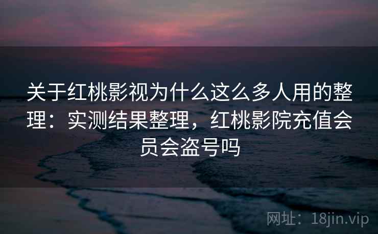 关于红桃影视为什么这么多人用的整理:实测结果整理,红桃影院充值会员会盗号吗 关于红桃影视为什么这么多人用的整理:实测结果整理,红桃影院充值会员会盗号吗