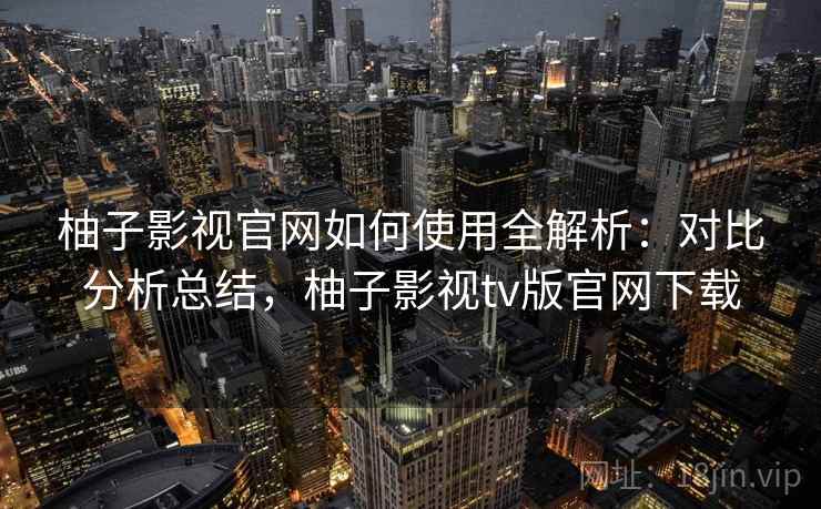 柚子影视官网如何使用全解析:对比分析总结,柚子影视tv版官网下载 柚子影视官网如何使用全解析:对比分析总结,柚子影视tv版官网下载