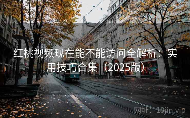 红桃视频现在能不能访问全解析:实用技巧合集(2025版) 红桃视频现在能不能访问全解析:实用技巧合集(2025版)