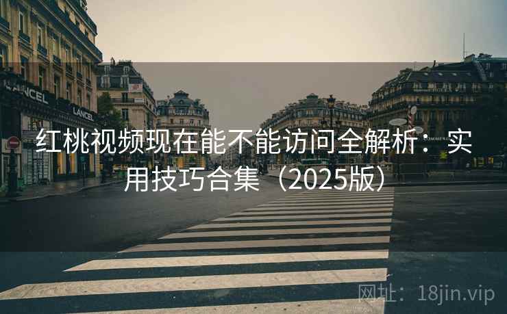 红桃视频现在能不能访问全解析:实用技巧合集(2025版) 红桃视频现在能不能访问全解析:实用技巧合集(2025版)