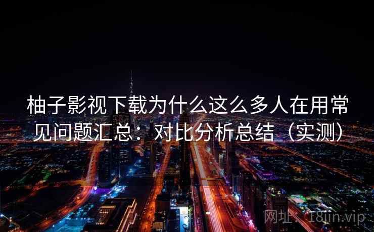 柚子影视下载为什么这么多人在用常见问题汇总:对比分析总结(实测) 柚子影视下载为什么这么多人在用常见问题汇总:对比分析总结(实测)