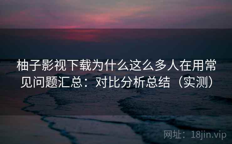 柚子影视下载为什么这么多人在用常见问题汇总:对比分析总结(实测) 柚子影视下载为什么这么多人在用常见问题汇总:对比分析总结(实测)