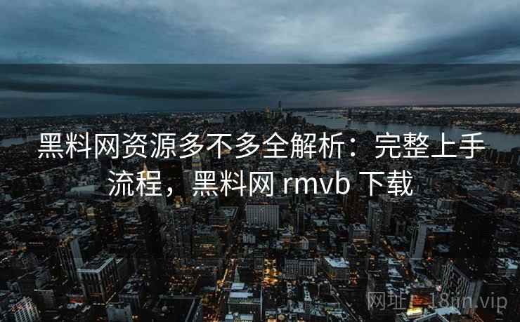 黑料网资源多不多全解析：完整上手流程，黑料网 rmvb 下载