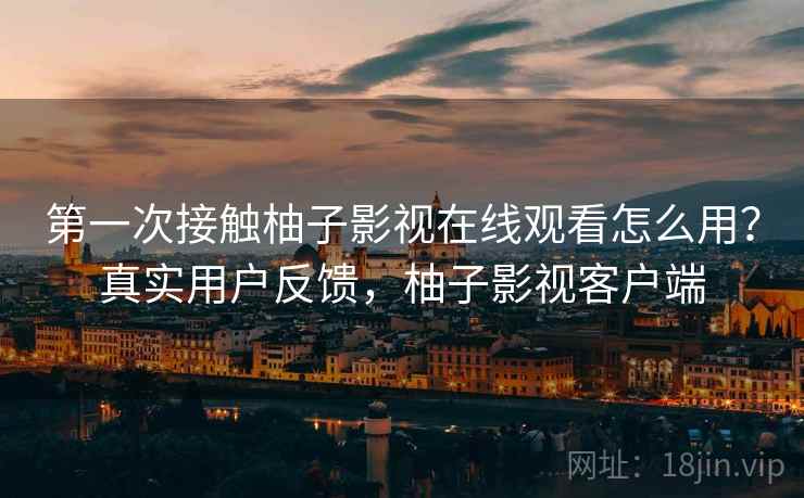 第一次接触柚子影视在线观看怎么用?真实用户反馈,柚子影视客户端 第一次接触柚子影视在线观看怎么用?真实用户反馈,柚子影视客户端