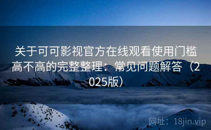 关于可可影视官方在线观看使用门槛高不高的完整整理:常见问题解答(2025版) 关于可可影视官方在线观看使用门槛高不高的完整整理:常见问题解答(2025版)
