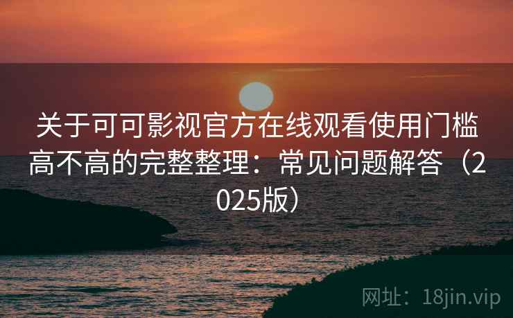 关于可可影视官方在线观看使用门槛高不高的完整整理:常见问题解答(2025版) 关于可可影视官方在线观看使用门槛高不高的完整整理:常见问题解答(2025版)