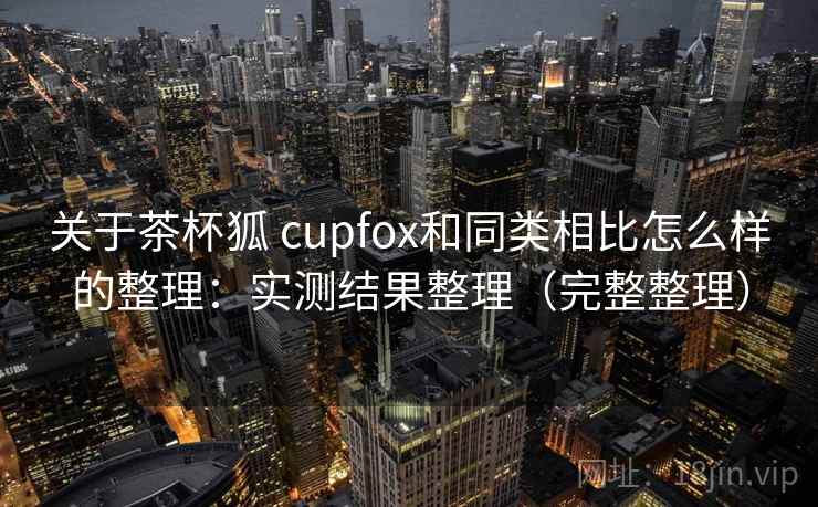 关于茶杯狐 cupfox和同类相比怎么样的整理:实测结果整理(完整整理) 关于茶杯狐 cupfox和同类相比怎么样的整理:实测结果整理(完整整理)