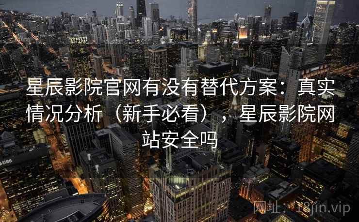 星辰影院官网有没有替代方案:真实情况分析(新手必看),星辰影院网站安全吗 星辰影院官网有没有替代方案:真实情况分析(新手必看),星辰影院网站安全吗