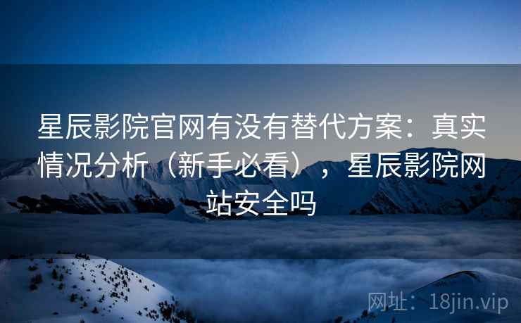 星辰影院官网有没有替代方案:真实情况分析(新手必看),星辰影院网站安全吗 星辰影院官网有没有替代方案:真实情况分析(新手必看),星辰影院网站安全吗