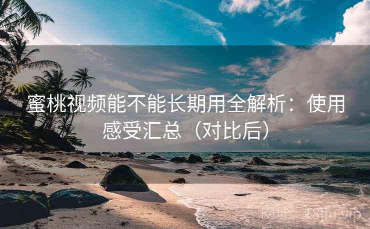 蜜桃视频能不能长期用全解析:使用感受汇总(对比后) 蜜桃视频能不能长期用全解析:使用感受汇总(对比后)