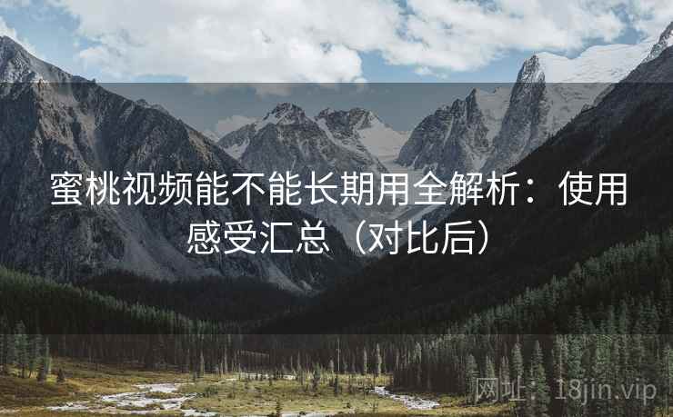 蜜桃视频能不能长期用全解析:使用感受汇总(对比后) 蜜桃视频能不能长期用全解析:使用感受汇总(对比后)