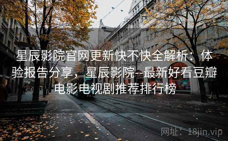 星辰影院官网更新快不快全解析:体验报告分享,星辰影院--最新好看豆瓣电影电视剧推荐排行榜 星辰影院官网更新快不快全解析:体验报告分享,星辰影院--最新好看豆瓣电影电视剧推荐排行榜