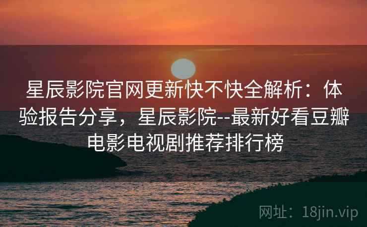 星辰影院官网更新快不快全解析:体验报告分享,星辰影院--最新好看豆瓣电影电视剧推荐排行榜 星辰影院官网更新快不快全解析:体验报告分享,星辰影院--最新好看豆瓣电影电视剧推荐排行榜