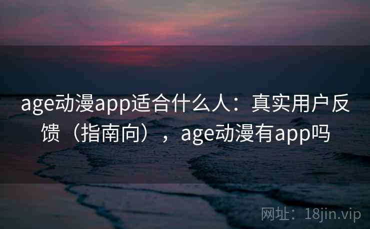 age动漫app适合什么人:真实用户反馈(指南向),age动漫有app吗 age动漫app适合什么人:真实用户反馈(指南向),age动漫有app吗