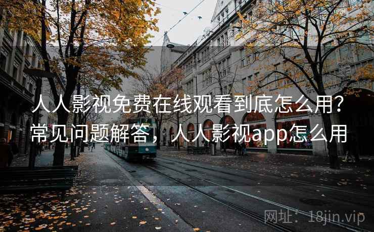 人人影视免费在线观看到底怎么用?常见问题解答,人人影视app怎么用 人人影视免费在线观看到底怎么用?常见问题解答,人人影视app怎么用