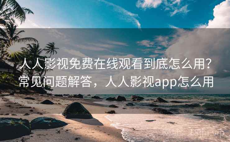 人人影视免费在线观看到底怎么用?常见问题解答,人人影视app怎么用 人人影视免费在线观看到底怎么用?常见问题解答,人人影视app怎么用