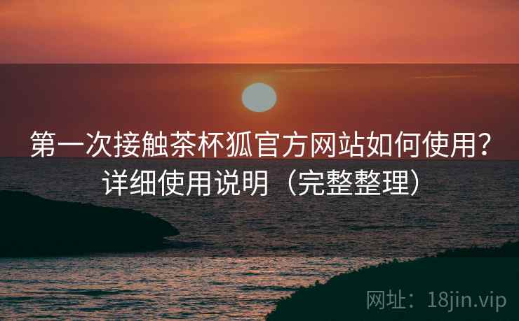 第一次接触茶杯狐官方网站如何使用?详细使用说明(完整整理) 第一次接触茶杯狐官方网站如何使用?详细使用说明(完整整理)