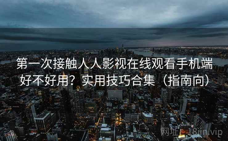第一次接触人人影视在线观看手机端好不好用?实用技巧合集(指南向) 第一次接触人人影视在线观看手机端好不好用?实用技巧合集(指南向)
