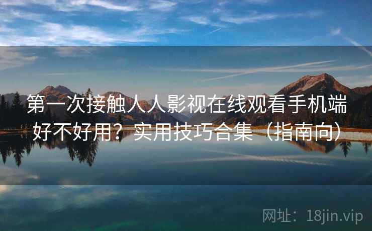 第一次接触人人影视在线观看手机端好不好用?实用技巧合集(指南向) 第一次接触人人影视在线观看手机端好不好用?实用技巧合集(指南向)