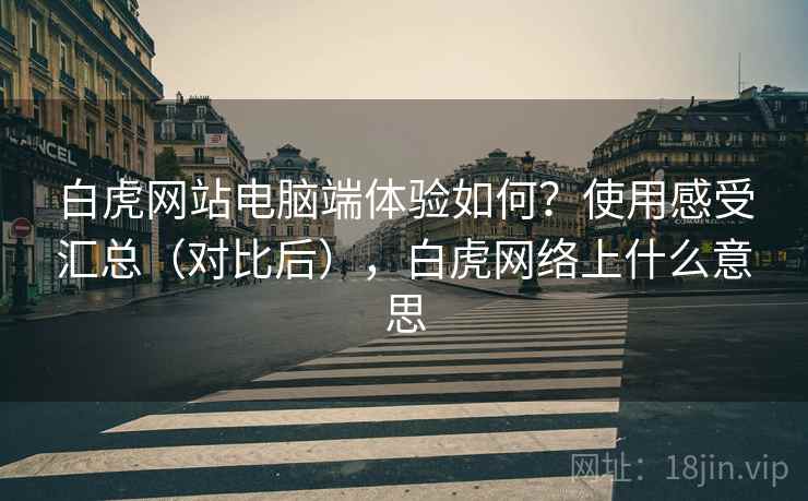 白虎网站电脑端体验如何?使用感受汇总(对比后),白虎网络上什么意思 白虎网站电脑端体验如何?使用感受汇总(对比后),白虎网络上什么意思