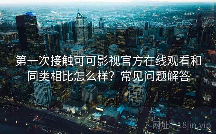 第一次接触可可影视官方在线观看和同类相比怎么样?常见问题解答 第一次接触可可影视官方在线观看和同类相比怎么样?常见问题解答