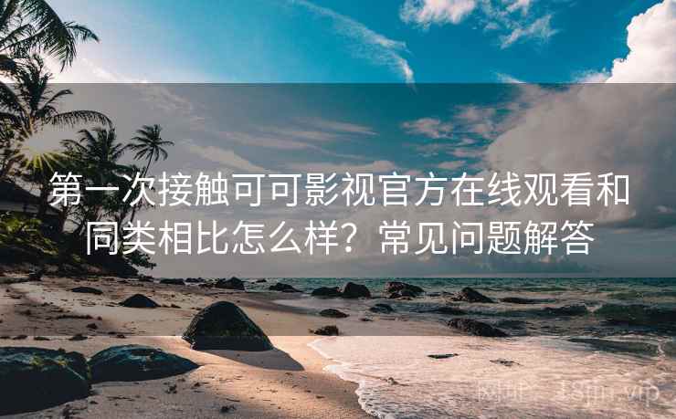 第一次接触可可影视官方在线观看和同类相比怎么样?常见问题解答 第一次接触可可影视官方在线观看和同类相比怎么样?常见问题解答