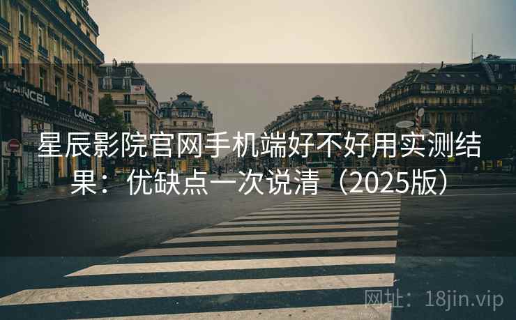 星辰影院官网手机端好不好用实测结果:优缺点一次说清(2025版) 星辰影院官网手机端好不好用实测结果:优缺点一次说清(2025版)