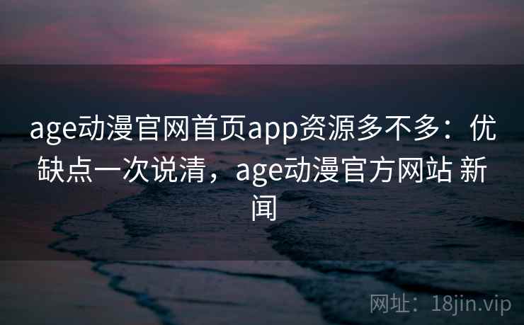 age动漫官网首页app资源多不多:优缺点一次说清,age动漫官方网站 新闻 age动漫官网首页app资源多不多:优缺点一次说清,age动漫官方网站 新闻