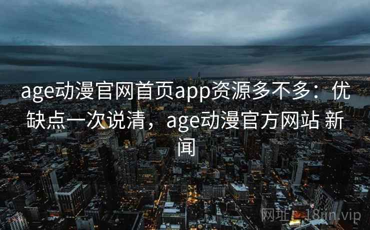 age动漫官网首页app资源多不多:优缺点一次说清,age动漫官方网站 新闻 age动漫官网首页app资源多不多:优缺点一次说清,age动漫官方网站 新闻